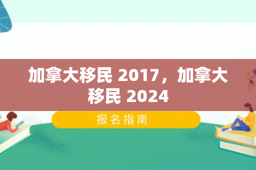 加拿大移民 2017，加拿大移民 2024