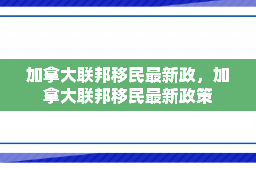 加拿大联邦移民最新政，加拿大联邦移民最新政策