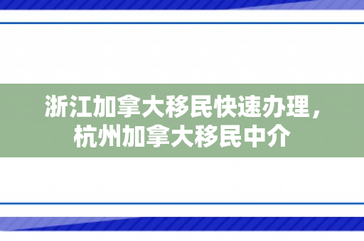 浙江加拿大移民快速办理，杭州加拿大移民中介