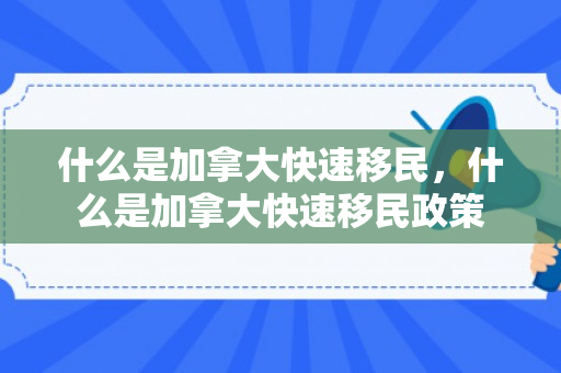 什么是加拿大快速移民，什么是加拿大快速移民政策