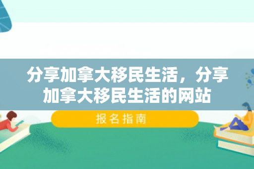 分享加拿大移民生活，分享加拿大移民生活的网站