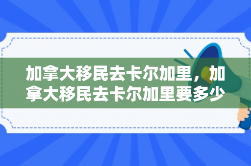 加拿大移民去卡尔加里，加拿大移民去卡尔加里要多少钱