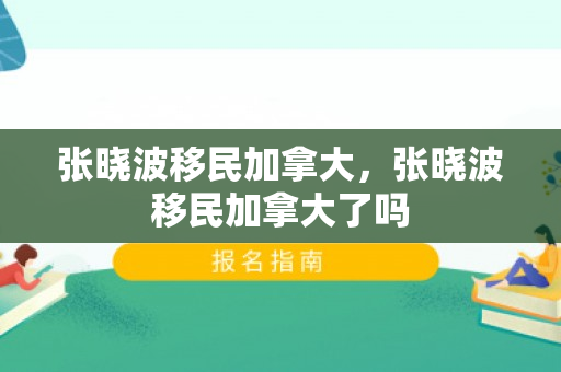 张晓波移民加拿大，张晓波移民加拿大了吗
