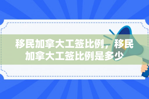 移民加拿大工签比例，移民加拿大工签比例是多少