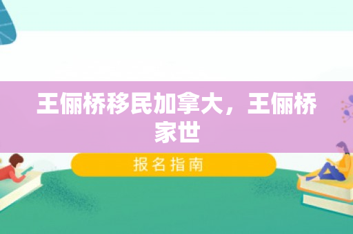 王俪桥移民加拿大，王俪桥家世