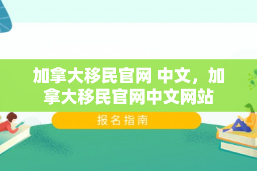 加拿大移民官网 中文，加拿大移民官网中文网站