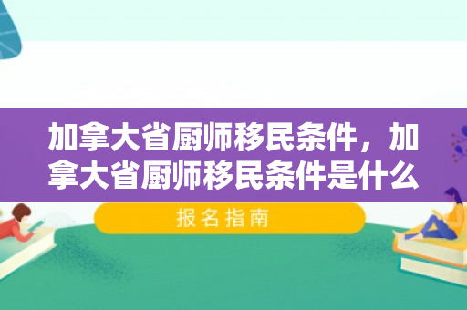加拿大省厨师移民条件，加拿大省厨师移民条件是什么