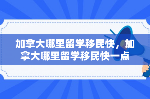 加拿大哪里留学移民快，加拿大哪里留学移民快一点