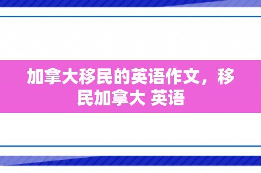 加拿大移民的英语作文，移民加拿大 英语