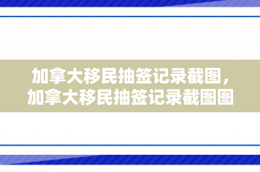 加拿大移民抽签记录截图，加拿大移民抽签记录截图图片