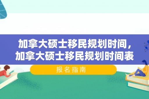加拿大硕士移民规划时间，加拿大硕士移民规划时间表