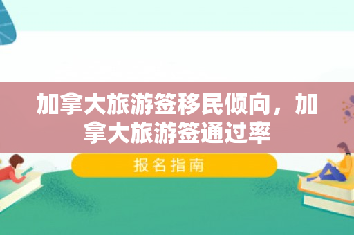 加拿大旅游签移民倾向，加拿大旅游签通过率