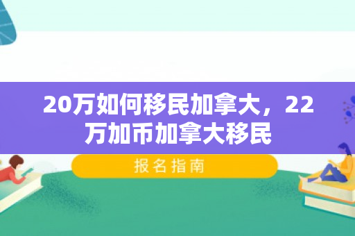 20万如何移民加拿大，22万加币加拿大移民
