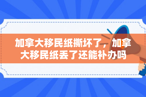 加拿大移民纸撕坏了，加拿大移民纸丢了还能补办吗