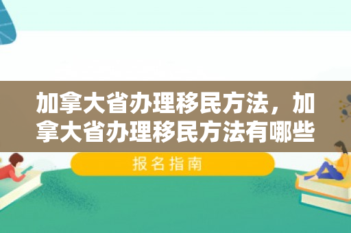 加拿大省办理移民方法，加拿大省办理移民方法有哪些