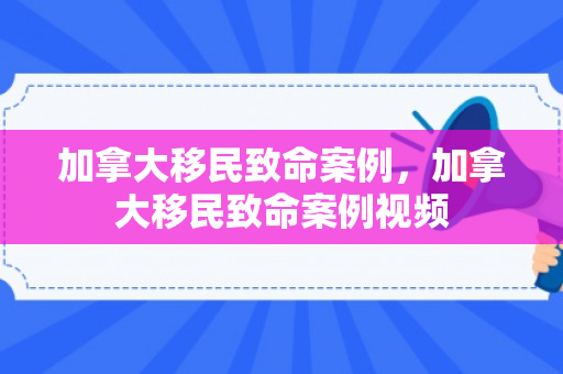 加拿大移民致命案例，加拿大移民致命案例视频