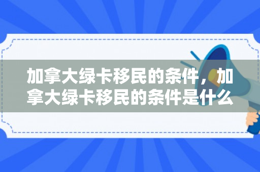 加拿大绿卡移民的条件，加拿大绿卡移民的条件是什么
