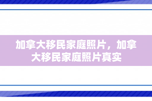 加拿大移民家庭照片，加拿大移民家庭照片真实