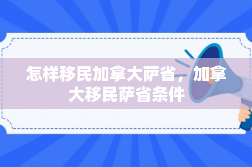 怎样移民加拿大萨省，加拿大移民萨省条件