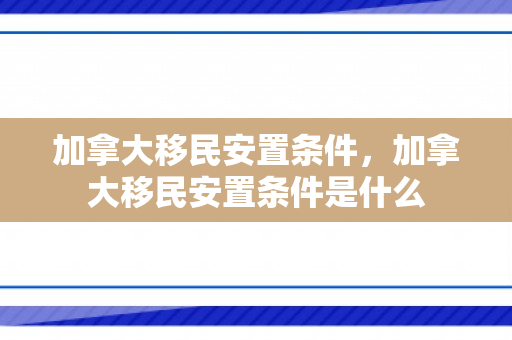 加拿大移民安置条件，加拿大移民安置条件是什么