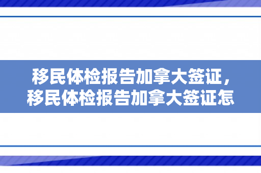 移民体检报告加拿大签证，移民体检报告加拿大签证怎么办理