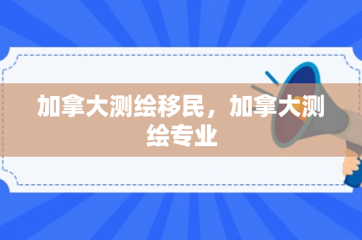加拿大测绘移民，加拿大测绘专业