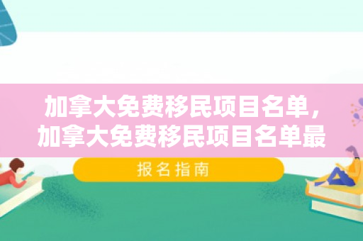 加拿大免费移民项目名单，加拿大免费移民项目名单最新
