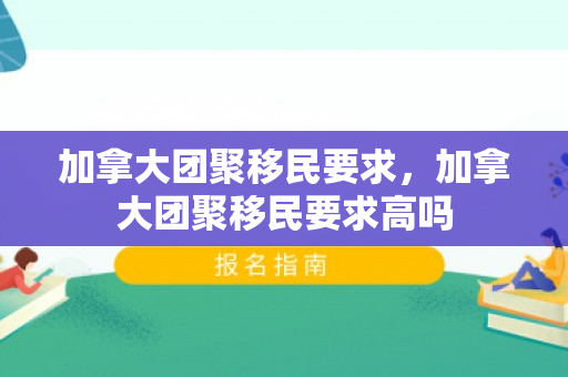加拿大团聚移民要求，加拿大团聚移民要求高吗