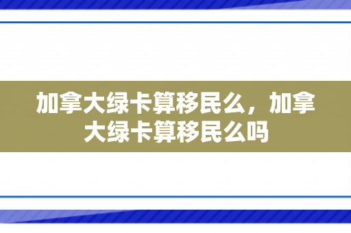 加拿大绿卡算移民么，加拿大绿卡算移民么吗