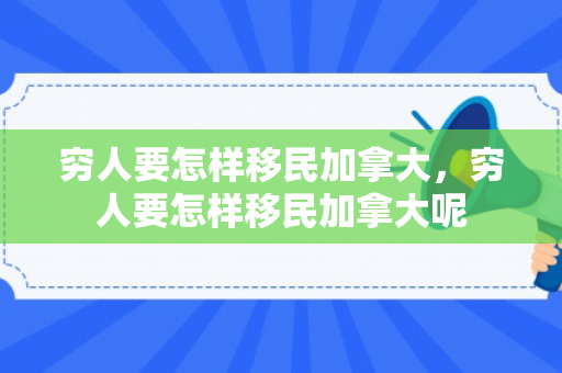 穷人要怎样移民加拿大，穷人要怎样移民加拿大呢