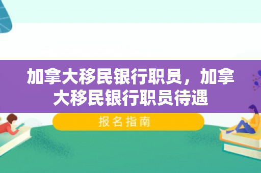 加拿大移民银行职员，加拿大移民银行职员待遇