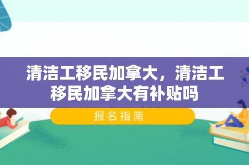 清洁工移民加拿大，清洁工移民加拿大有补贴吗