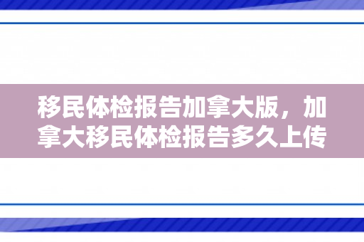 移民体检报告加拿大版，加拿大移民体检报告多久上传移民局