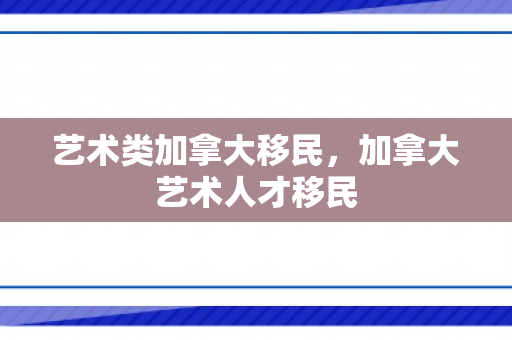 艺术类加拿大移民，加拿大艺术人才移民