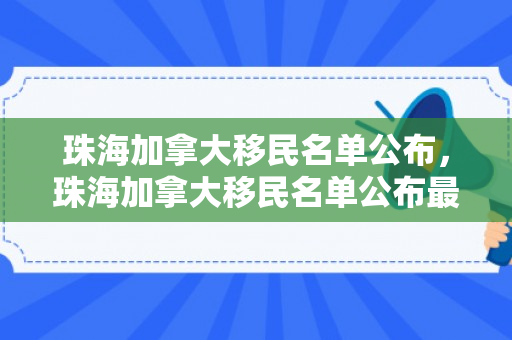 珠海加拿大移民名单公布，珠海加拿大移民名单公布最新