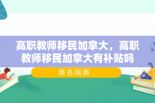 高职教师移民加拿大，高职教师移民加拿大有补贴吗