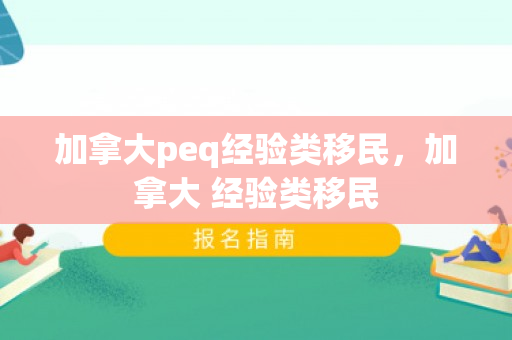 加拿大peq经验类移民，加拿大 经验类移民