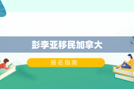 彭李亚移民加拿大