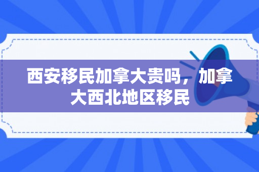 西安移民加拿大贵吗，加拿大西北地区移民