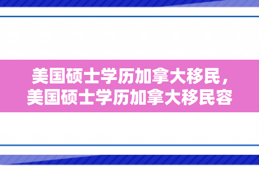 美国硕士学历加拿大移民，美国硕士学历加拿大移民容易吗