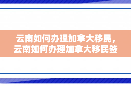 云南如何办理加拿大移民，云南如何办理加拿大移民签证
