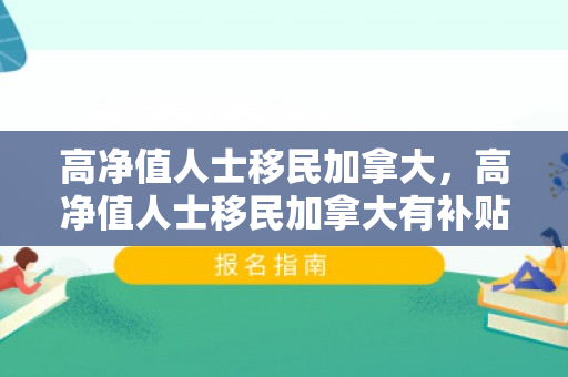 高净值人士移民加拿大，高净值人士移民加拿大有补贴吗
