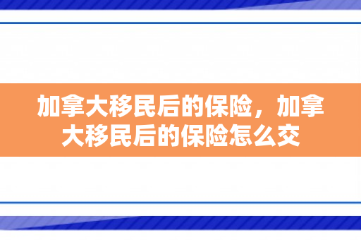 加拿大移民后的保险，加拿大移民后的保险怎么交