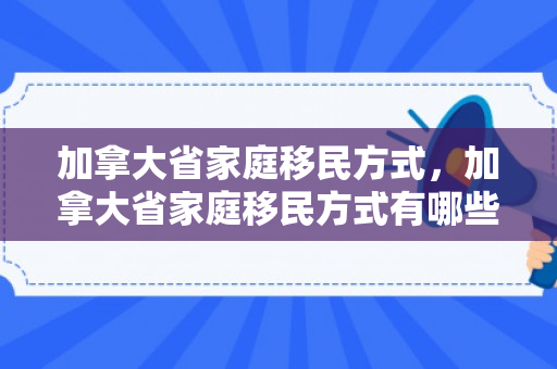 加拿大省家庭移民方式，加拿大省家庭移民方式有哪些