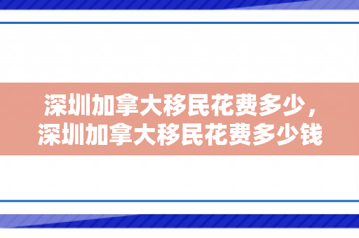 深圳加拿大移民花费多少，深圳加拿大移民花费多少钱