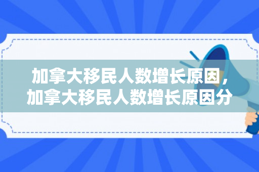 加拿大移民人数增长原因，加拿大移民人数增长原因分析