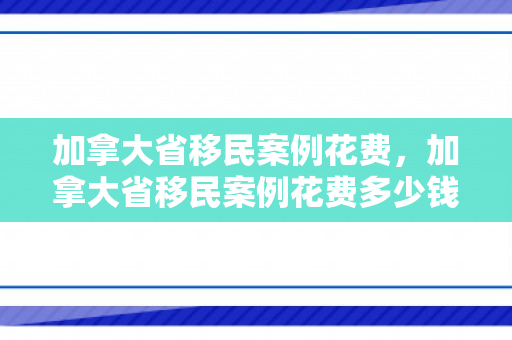 加拿大省移民案例花费，加拿大省移民案例花费多少钱