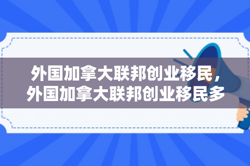 外国加拿大联邦创业移民，外国加拿大联邦创业移民多少钱