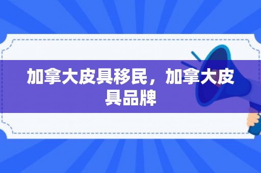 加拿大皮具移民，加拿大皮具品牌