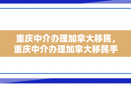 重庆中介办理加拿大移民，重庆中介办理加拿大移民手续